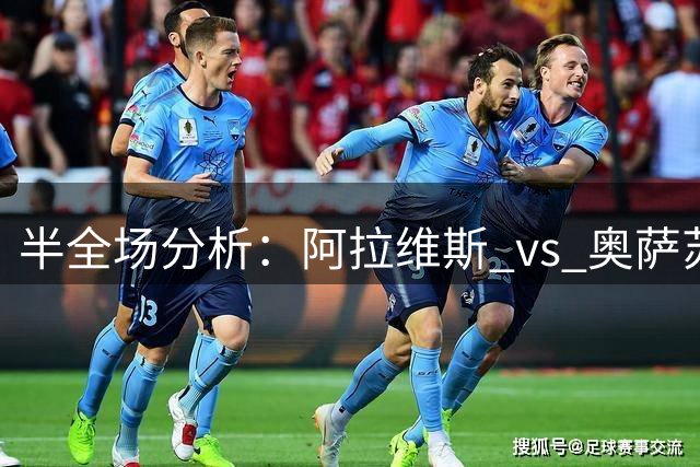 半全场分析：阿拉维斯 vs 奥萨苏纳，阿拉维斯小胜可期
