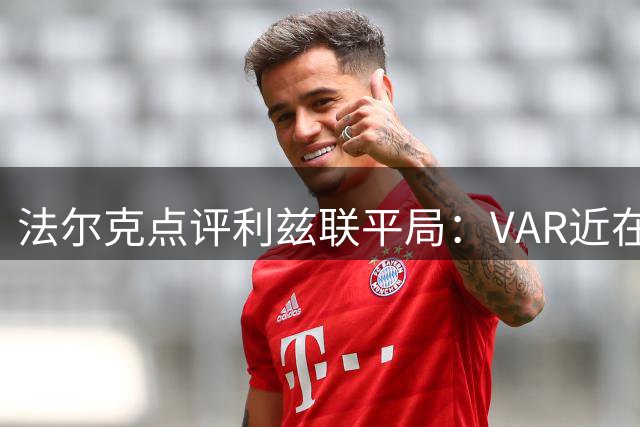 法尔克点评利兹联平局：VAR近在咫尺的决定影响战局
